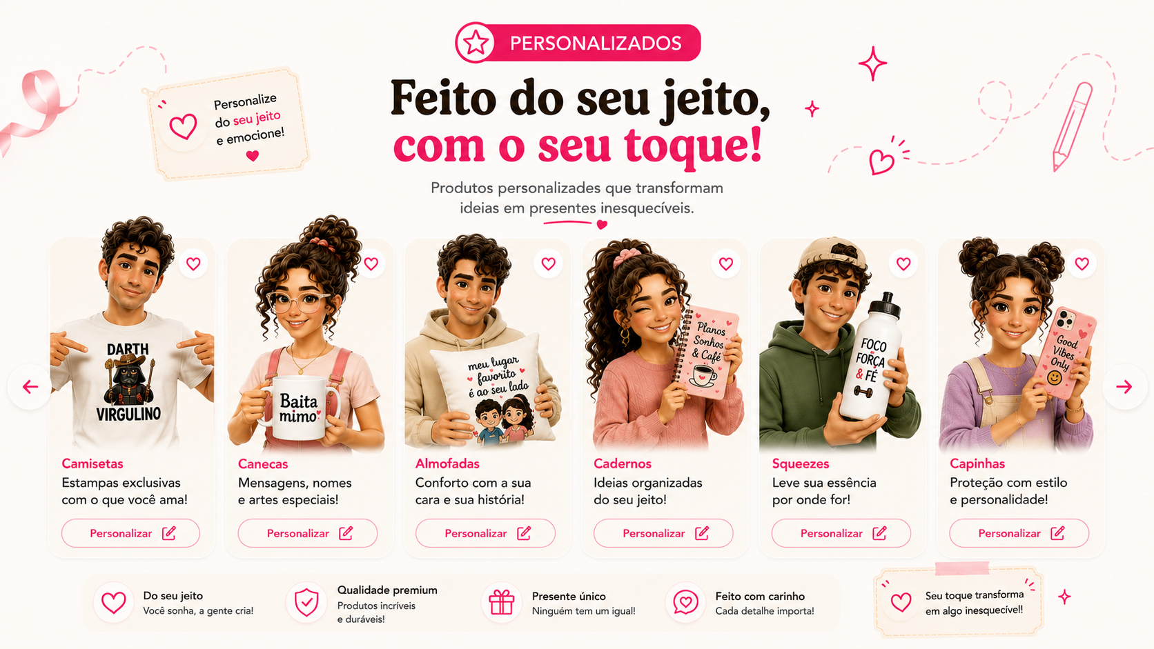 Feito do seu jeito, com o seu toque: camisetas, canecas, almofadas, cadernos, squeezes e capinhas personalizados.